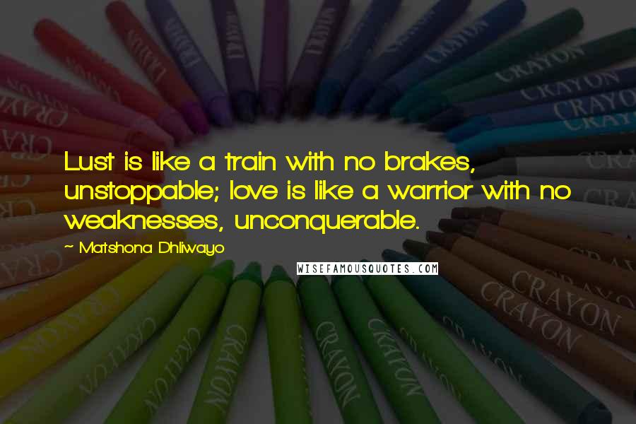 Matshona Dhliwayo Quotes: Lust is like a train with no brakes, unstoppable; love is like a warrior with no weaknesses, unconquerable.