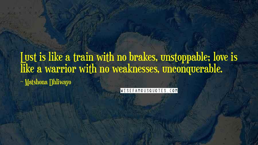 Matshona Dhliwayo Quotes: Lust is like a train with no brakes, unstoppable; love is like a warrior with no weaknesses, unconquerable.