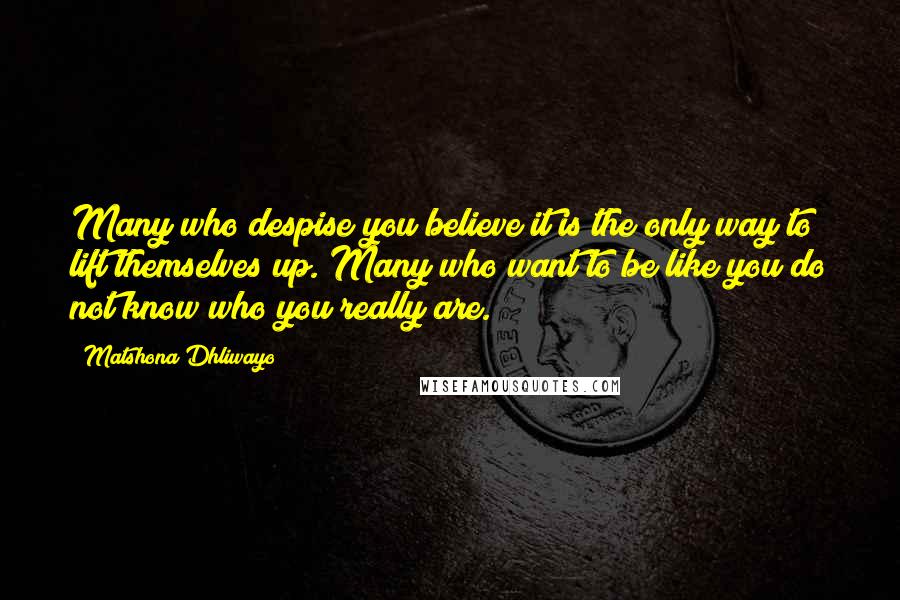 Matshona Dhliwayo Quotes: Many who despise you believe it is the only way to lift themselves up. Many who want to be like you do not know who you really are.