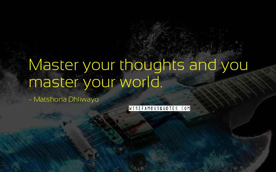 Matshona Dhliwayo Quotes: Master your thoughts and you master your world.