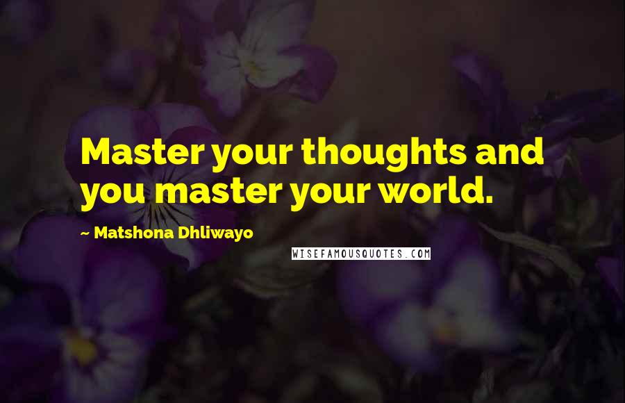 Matshona Dhliwayo Quotes: Master your thoughts and you master your world.