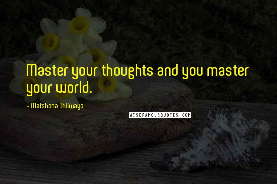 Matshona Dhliwayo Quotes: Master your thoughts and you master your world.