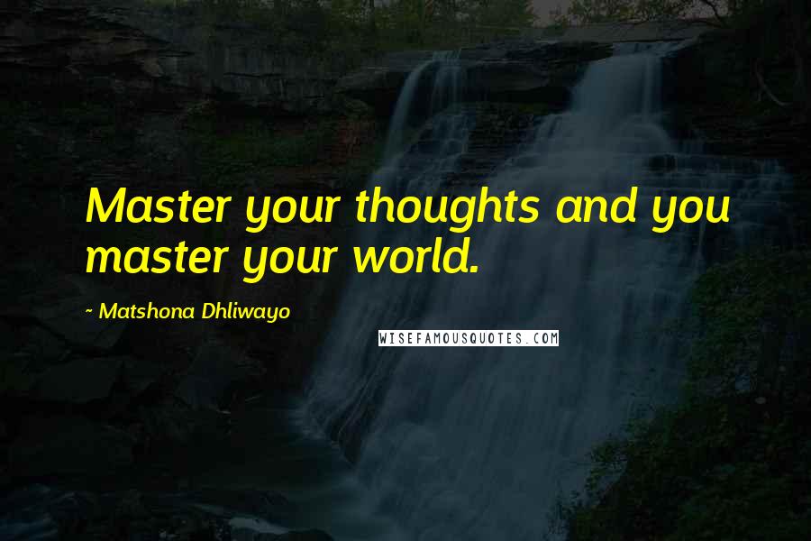 Matshona Dhliwayo Quotes: Master your thoughts and you master your world.