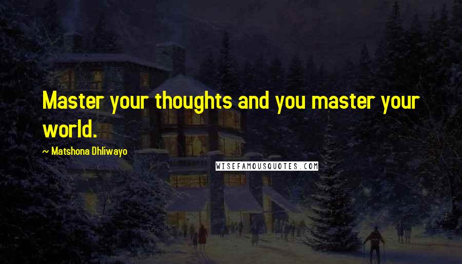 Matshona Dhliwayo Quotes: Master your thoughts and you master your world.