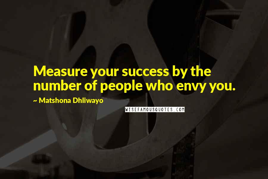 Matshona Dhliwayo Quotes: Measure your success by the number of people who envy you.