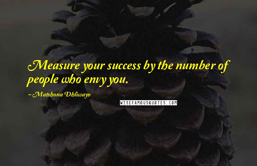 Matshona Dhliwayo Quotes: Measure your success by the number of people who envy you.