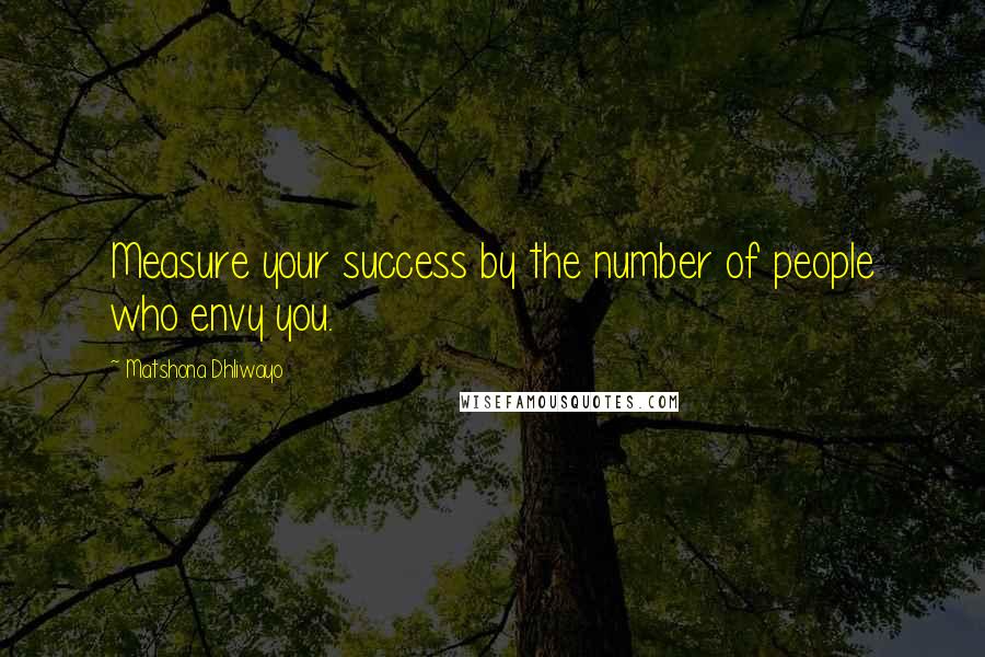 Matshona Dhliwayo Quotes: Measure your success by the number of people who envy you.