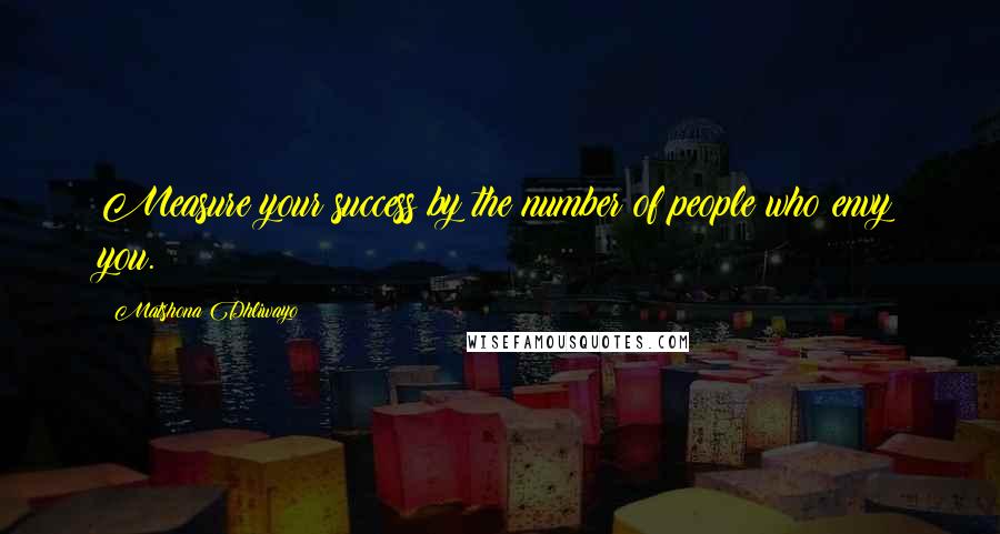 Matshona Dhliwayo Quotes: Measure your success by the number of people who envy you.