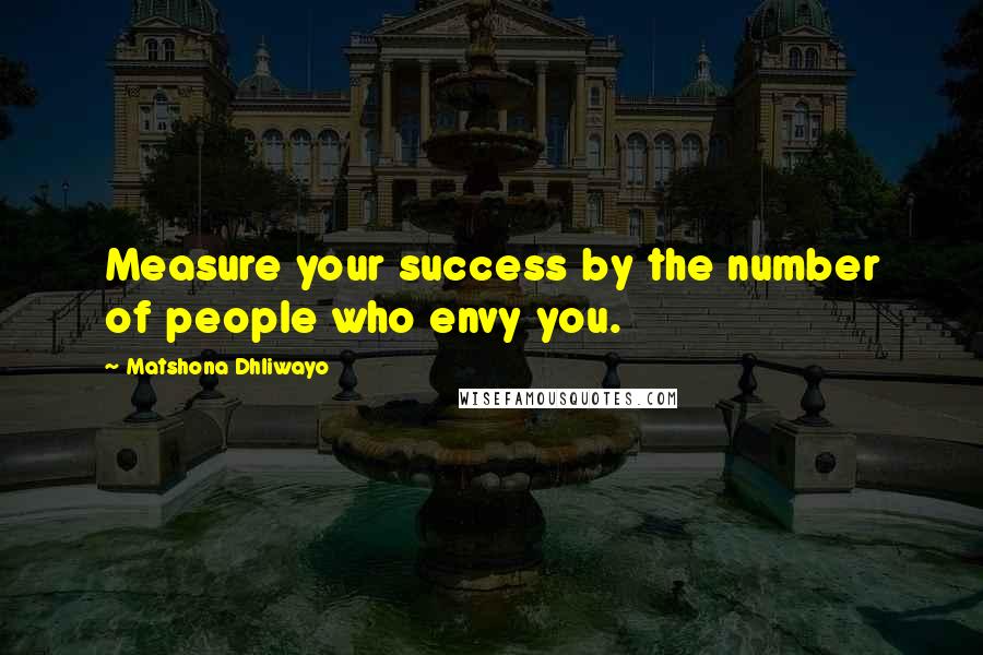 Matshona Dhliwayo Quotes: Measure your success by the number of people who envy you.