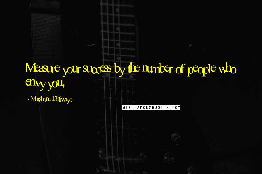 Matshona Dhliwayo Quotes: Measure your success by the number of people who envy you.