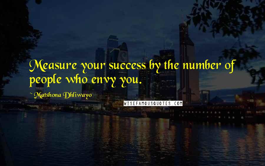 Matshona Dhliwayo Quotes: Measure your success by the number of people who envy you.