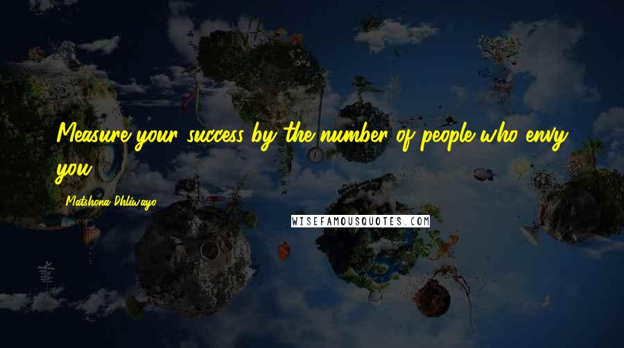 Matshona Dhliwayo Quotes: Measure your success by the number of people who envy you.