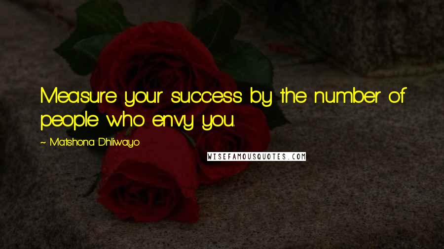 Matshona Dhliwayo Quotes: Measure your success by the number of people who envy you.