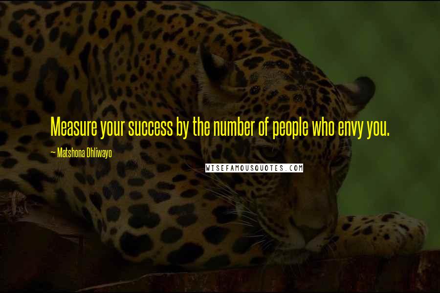 Matshona Dhliwayo Quotes: Measure your success by the number of people who envy you.