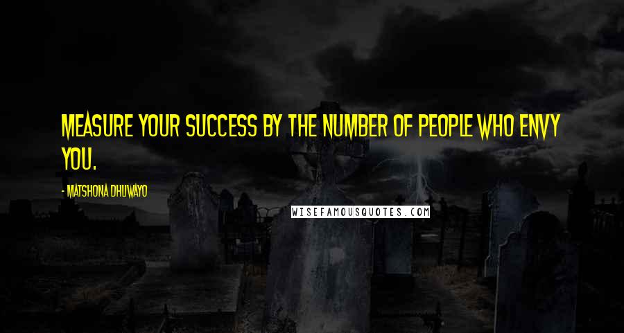 Matshona Dhliwayo Quotes: Measure your success by the number of people who envy you.