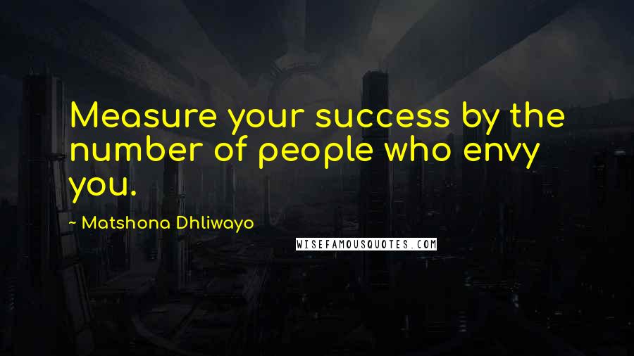 Matshona Dhliwayo Quotes: Measure your success by the number of people who envy you.