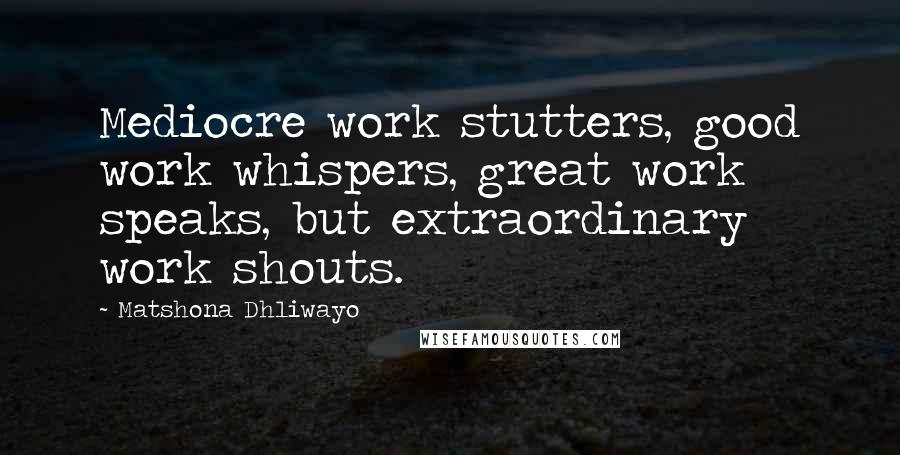 Matshona Dhliwayo Quotes: Mediocre work stutters, good work whispers, great work speaks, but extraordinary work shouts.