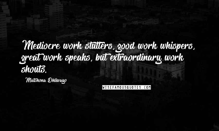 Matshona Dhliwayo Quotes: Mediocre work stutters, good work whispers, great work speaks, but extraordinary work shouts.