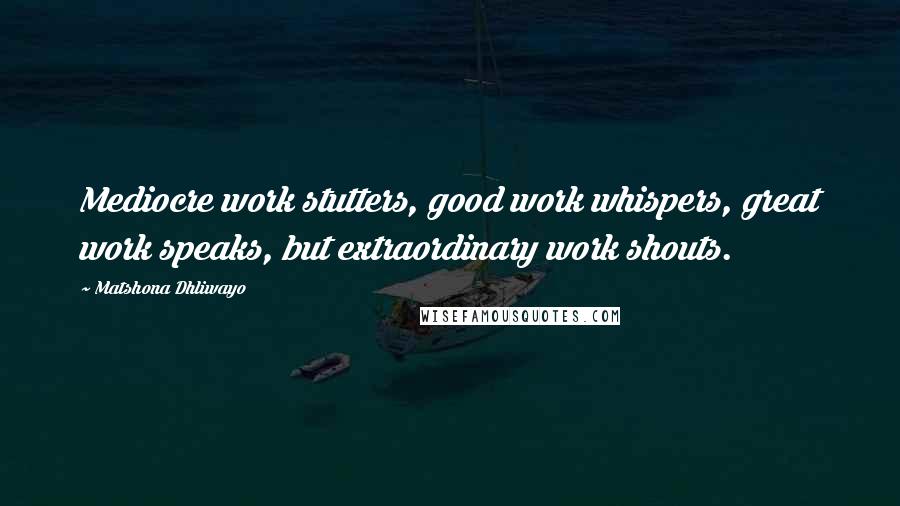 Matshona Dhliwayo Quotes: Mediocre work stutters, good work whispers, great work speaks, but extraordinary work shouts.