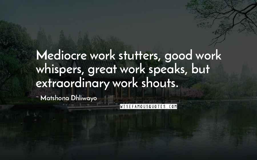 Matshona Dhliwayo Quotes: Mediocre work stutters, good work whispers, great work speaks, but extraordinary work shouts.