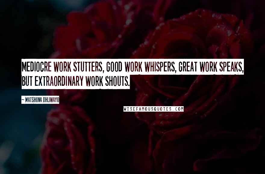 Matshona Dhliwayo Quotes: Mediocre work stutters, good work whispers, great work speaks, but extraordinary work shouts.