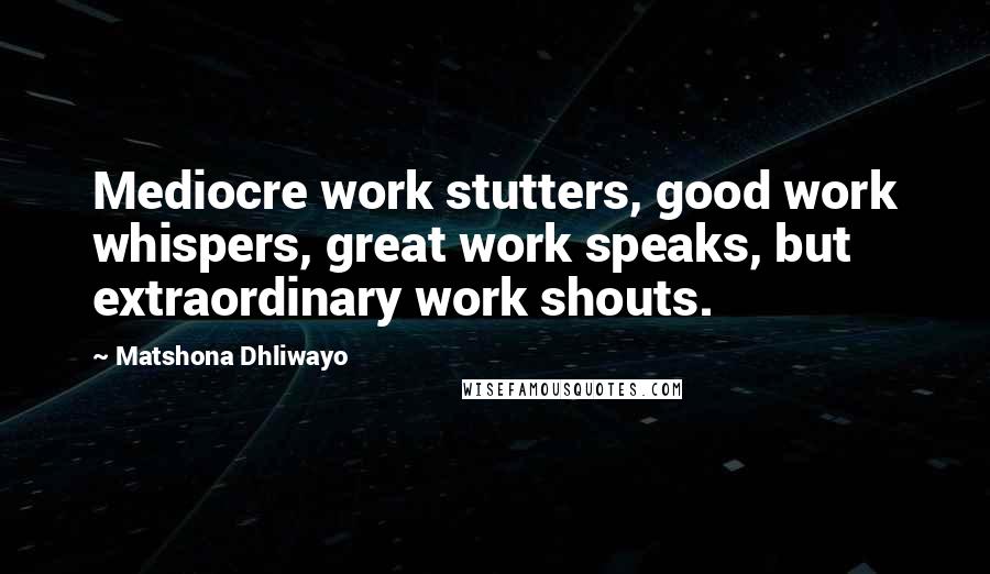 Matshona Dhliwayo Quotes: Mediocre work stutters, good work whispers, great work speaks, but extraordinary work shouts.
