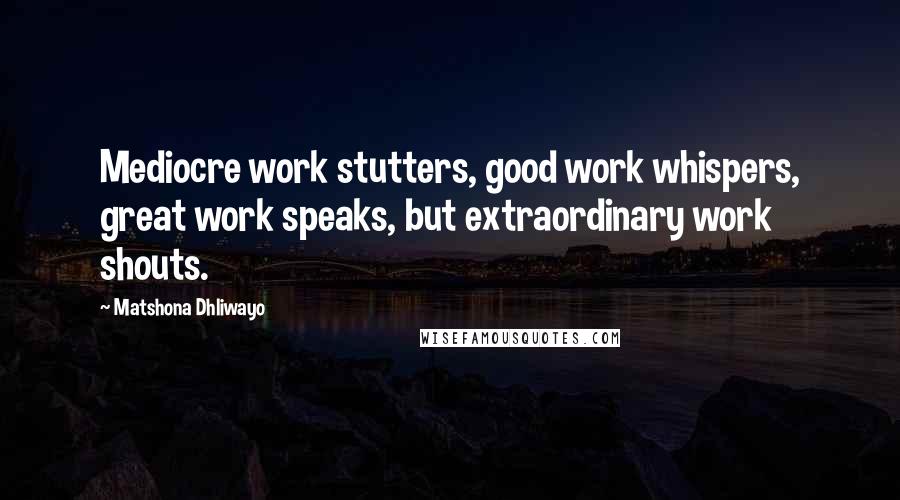 Matshona Dhliwayo Quotes: Mediocre work stutters, good work whispers, great work speaks, but extraordinary work shouts.