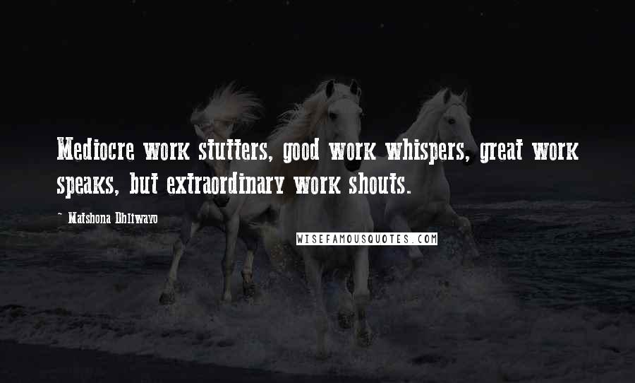 Matshona Dhliwayo Quotes: Mediocre work stutters, good work whispers, great work speaks, but extraordinary work shouts.