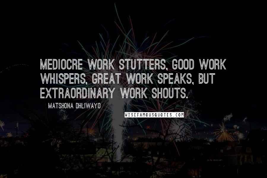 Matshona Dhliwayo Quotes: Mediocre work stutters, good work whispers, great work speaks, but extraordinary work shouts.