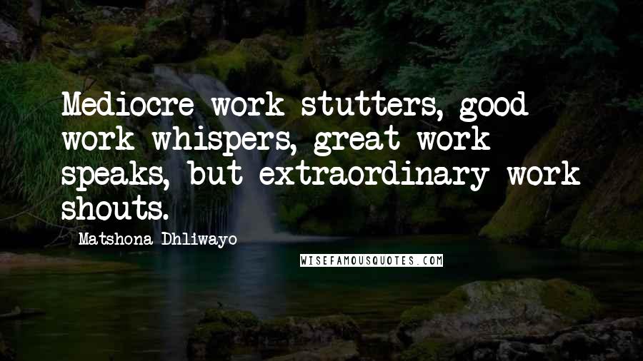 Matshona Dhliwayo Quotes: Mediocre work stutters, good work whispers, great work speaks, but extraordinary work shouts.