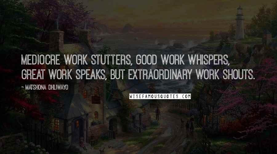 Matshona Dhliwayo Quotes: Mediocre work stutters, good work whispers, great work speaks, but extraordinary work shouts.