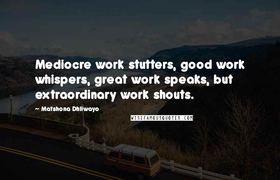 Matshona Dhliwayo Quotes: Mediocre work stutters, good work whispers, great work speaks, but extraordinary work shouts.