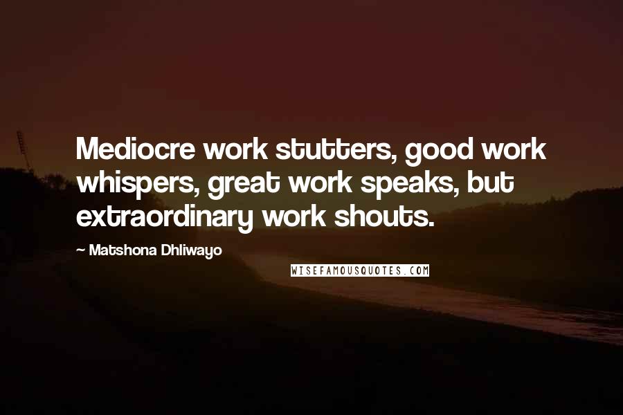 Matshona Dhliwayo Quotes: Mediocre work stutters, good work whispers, great work speaks, but extraordinary work shouts.