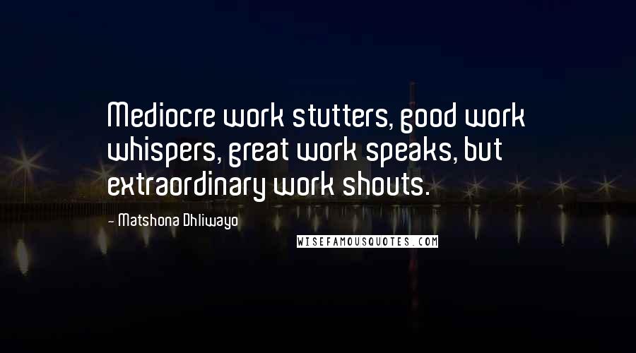 Matshona Dhliwayo Quotes: Mediocre work stutters, good work whispers, great work speaks, but extraordinary work shouts.
