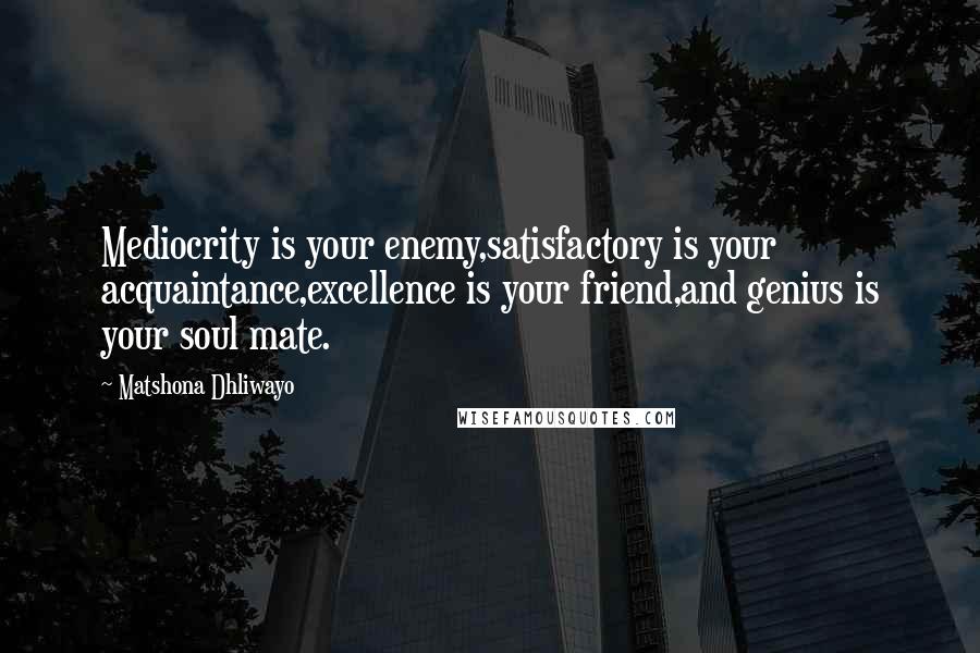 Matshona Dhliwayo Quotes: Mediocrity is your enemy,satisfactory is your acquaintance,excellence is your friend,and genius is your soul mate.