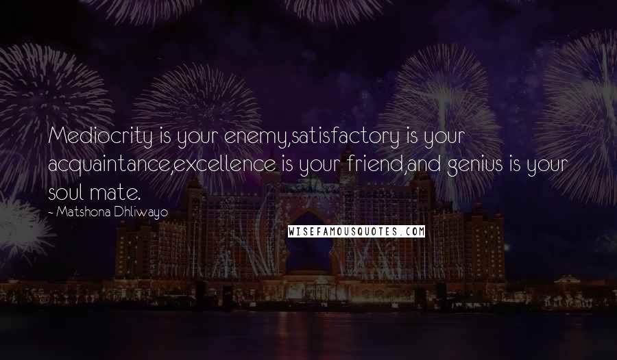 Matshona Dhliwayo Quotes: Mediocrity is your enemy,satisfactory is your acquaintance,excellence is your friend,and genius is your soul mate.