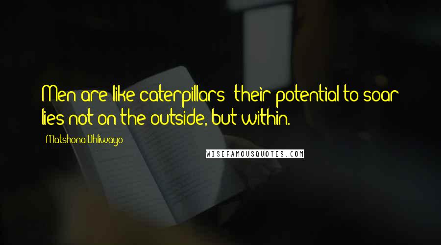 Matshona Dhliwayo Quotes: Men are like caterpillars; their potential to soar lies not on the outside, but within.