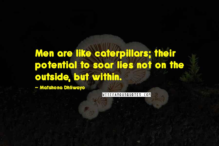 Matshona Dhliwayo Quotes: Men are like caterpillars; their potential to soar lies not on the outside, but within.