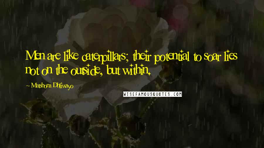 Matshona Dhliwayo Quotes: Men are like caterpillars; their potential to soar lies not on the outside, but within.