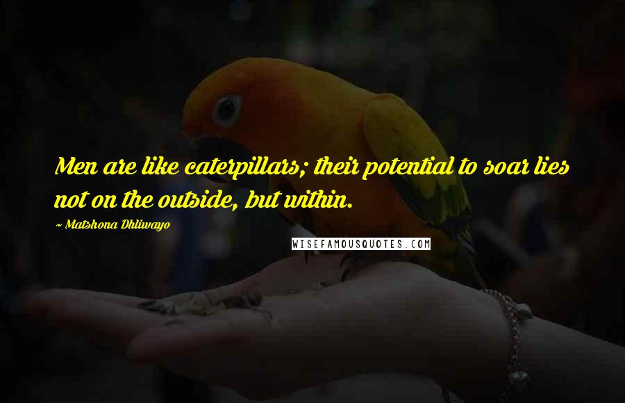 Matshona Dhliwayo Quotes: Men are like caterpillars; their potential to soar lies not on the outside, but within.