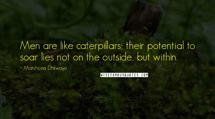 Matshona Dhliwayo Quotes: Men are like caterpillars; their potential to soar lies not on the outside, but within.