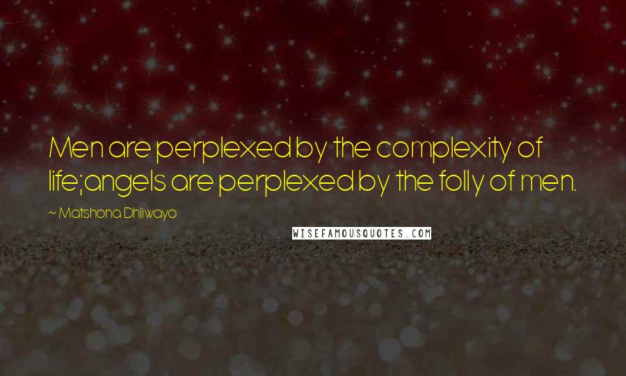 Matshona Dhliwayo Quotes: Men are perplexed by the complexity of life;angels are perplexed by the folly of men.