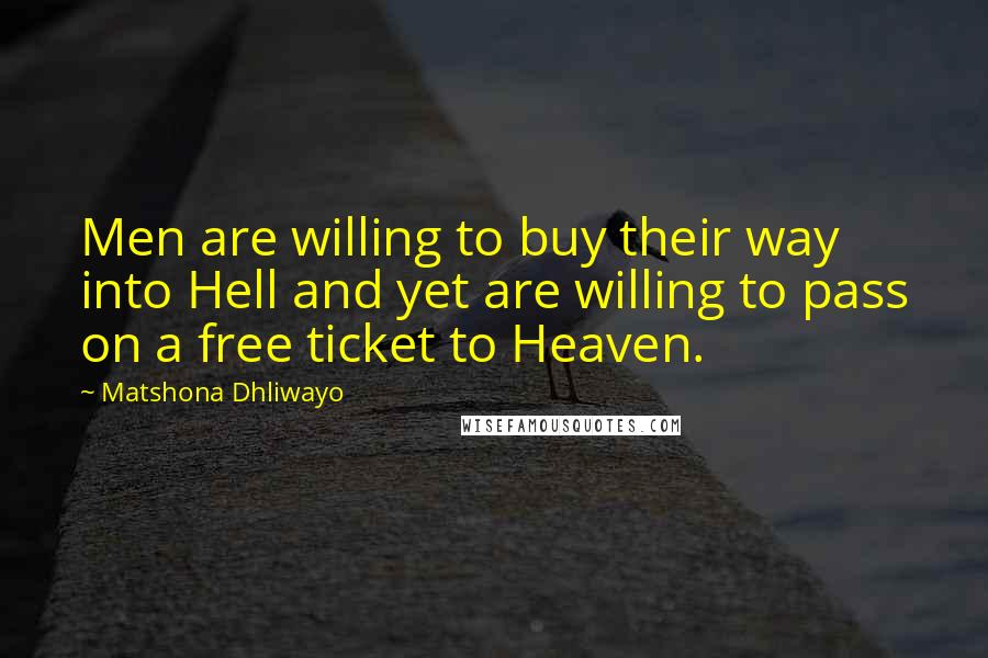 Matshona Dhliwayo Quotes: Men are willing to buy their way into Hell and yet are willing to pass on a free ticket to Heaven.