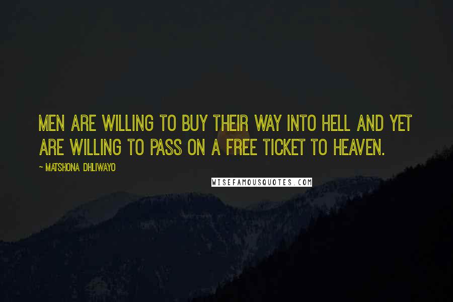 Matshona Dhliwayo Quotes: Men are willing to buy their way into Hell and yet are willing to pass on a free ticket to Heaven.