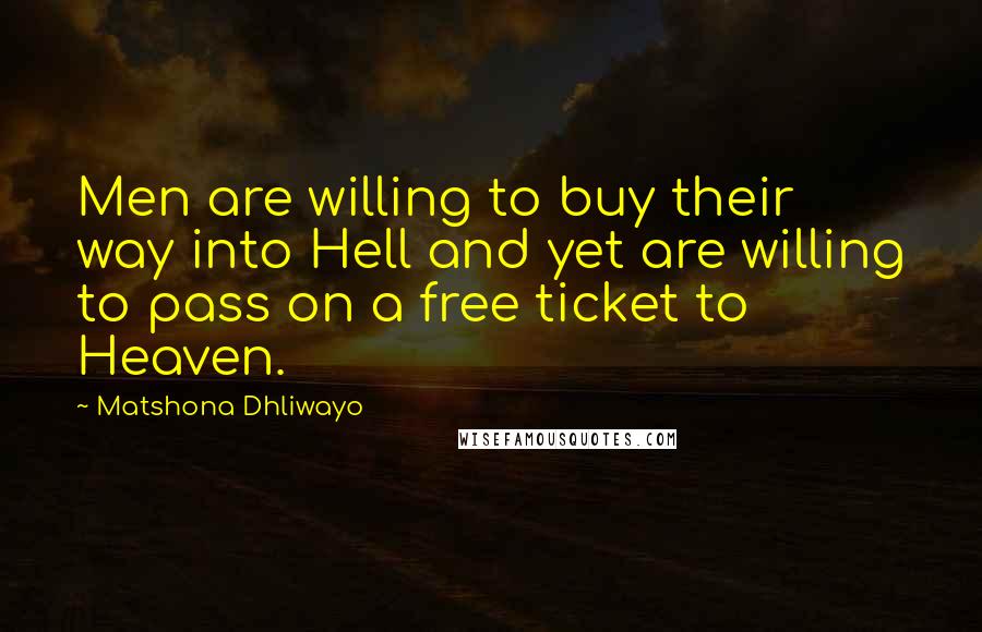 Matshona Dhliwayo Quotes: Men are willing to buy their way into Hell and yet are willing to pass on a free ticket to Heaven.