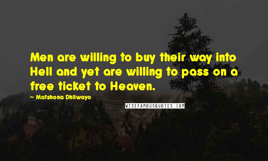 Matshona Dhliwayo Quotes: Men are willing to buy their way into Hell and yet are willing to pass on a free ticket to Heaven.