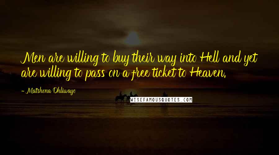 Matshona Dhliwayo Quotes: Men are willing to buy their way into Hell and yet are willing to pass on a free ticket to Heaven.