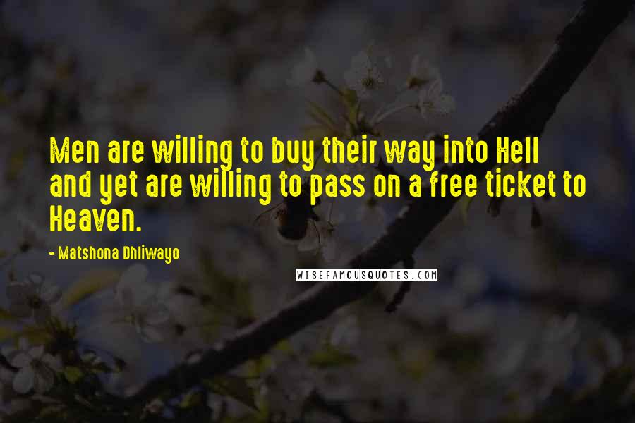 Matshona Dhliwayo Quotes: Men are willing to buy their way into Hell and yet are willing to pass on a free ticket to Heaven.
