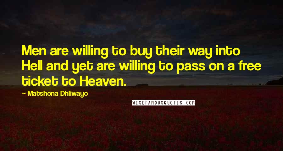 Matshona Dhliwayo Quotes: Men are willing to buy their way into Hell and yet are willing to pass on a free ticket to Heaven.