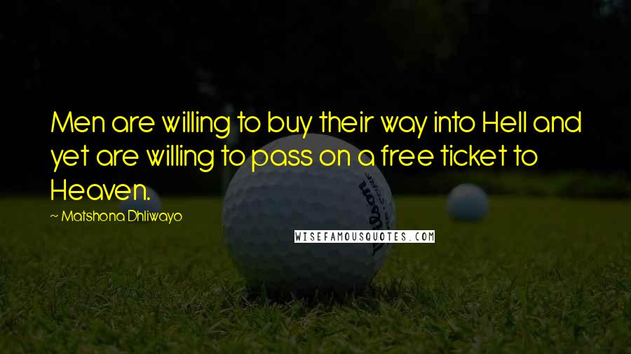 Matshona Dhliwayo Quotes: Men are willing to buy their way into Hell and yet are willing to pass on a free ticket to Heaven.